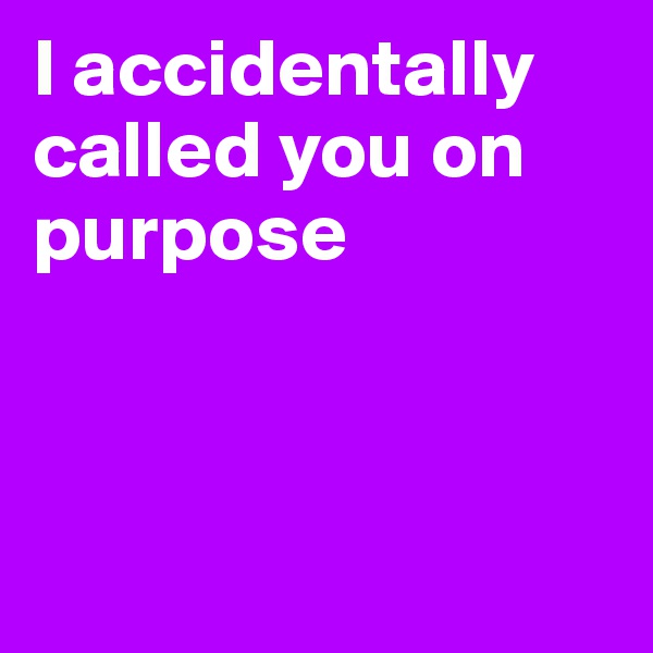 I accidentally called you on purpose 



