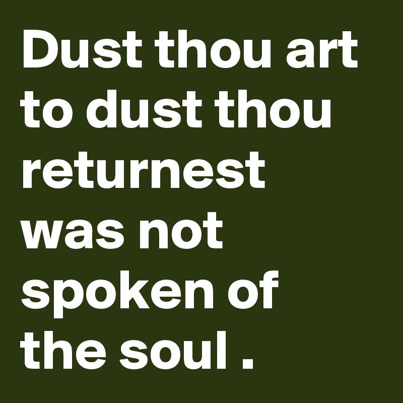 Dust thou art to dust thou returnest  was not spoken of the soul .