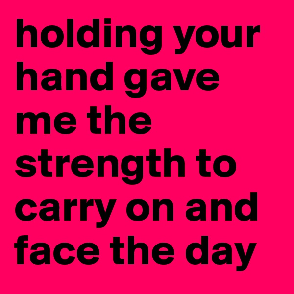 holding your hand gave me the strength to carry on and face the day
