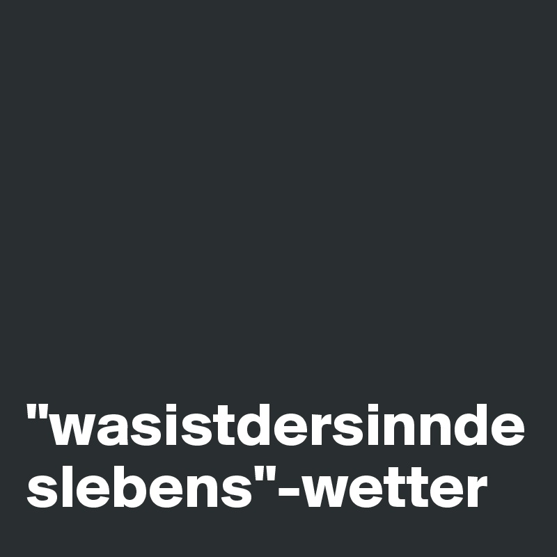 





"wasistdersinndeslebens"-wetter