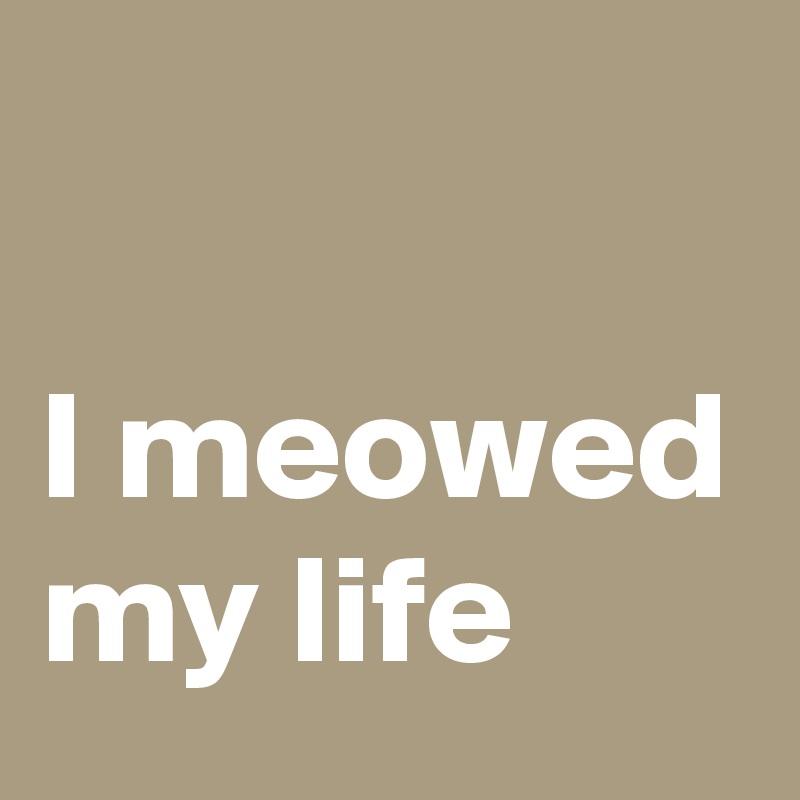 

I meowed my life