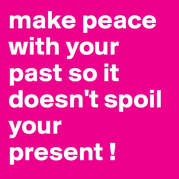 make peace with your past so it doesn't spoil your present ! 