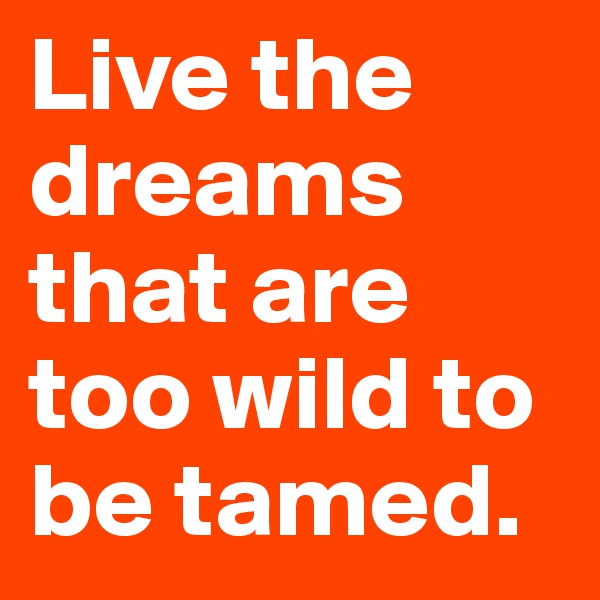 Live the dreams that are too wild to be tamed.