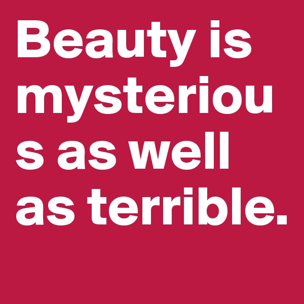 Beauty is mysterious as well as terrible.