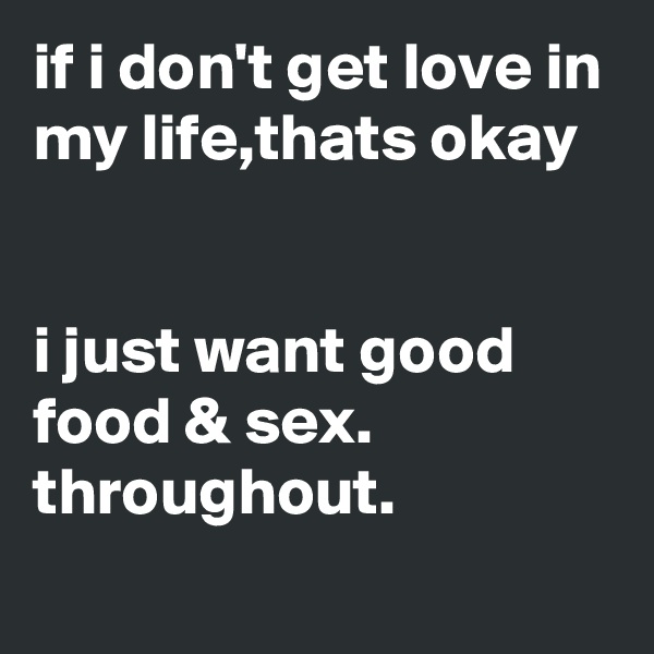 if i don't get love in my life,thats okay


i just want good food & sex. throughout.
