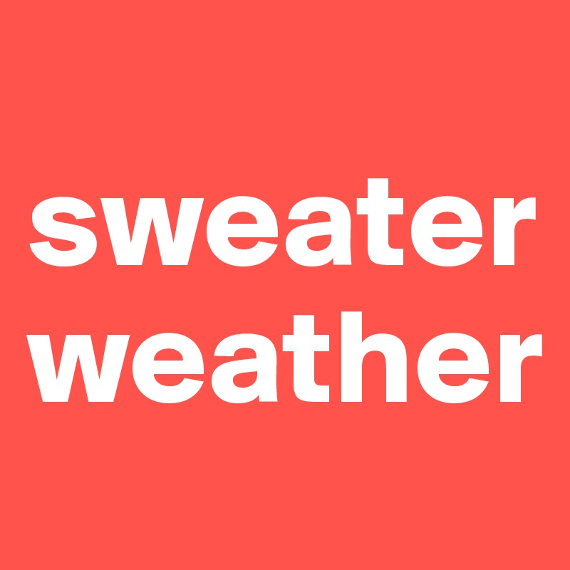 
sweater weather