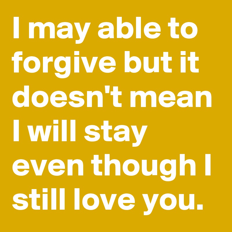 I may able to forgive but it doesn't mean I will stay even though I still love you.  