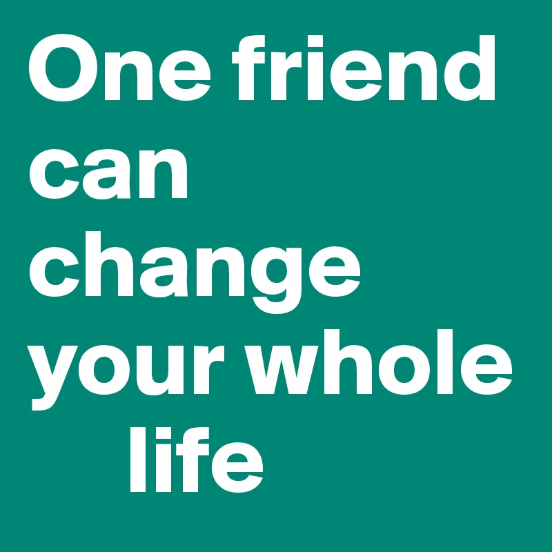 One friend can change your whole 
     life 