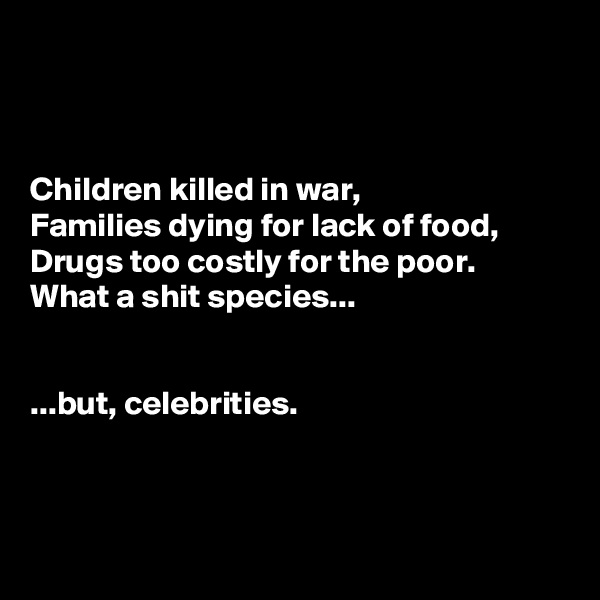 



Children killed in war, 
Families dying for lack of food, 
Drugs too costly for the poor.
What a shit species... 


...but, celebrities. 



