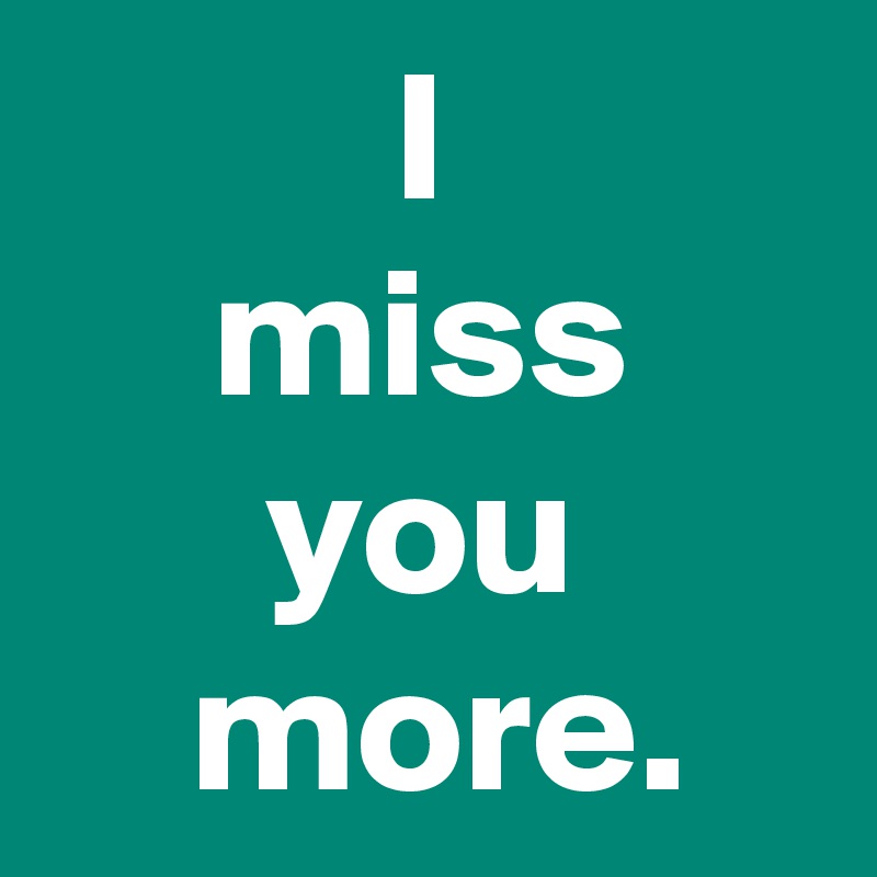 I miss you more. - Post by janem803 on Boldomatic