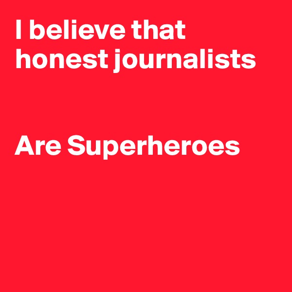 I believe that honest journalists


Are Superheroes



