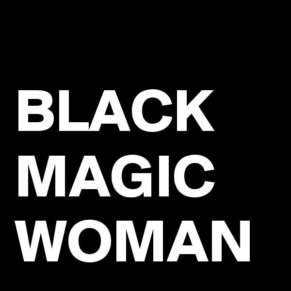 
BLACK MAGIC WOMAN