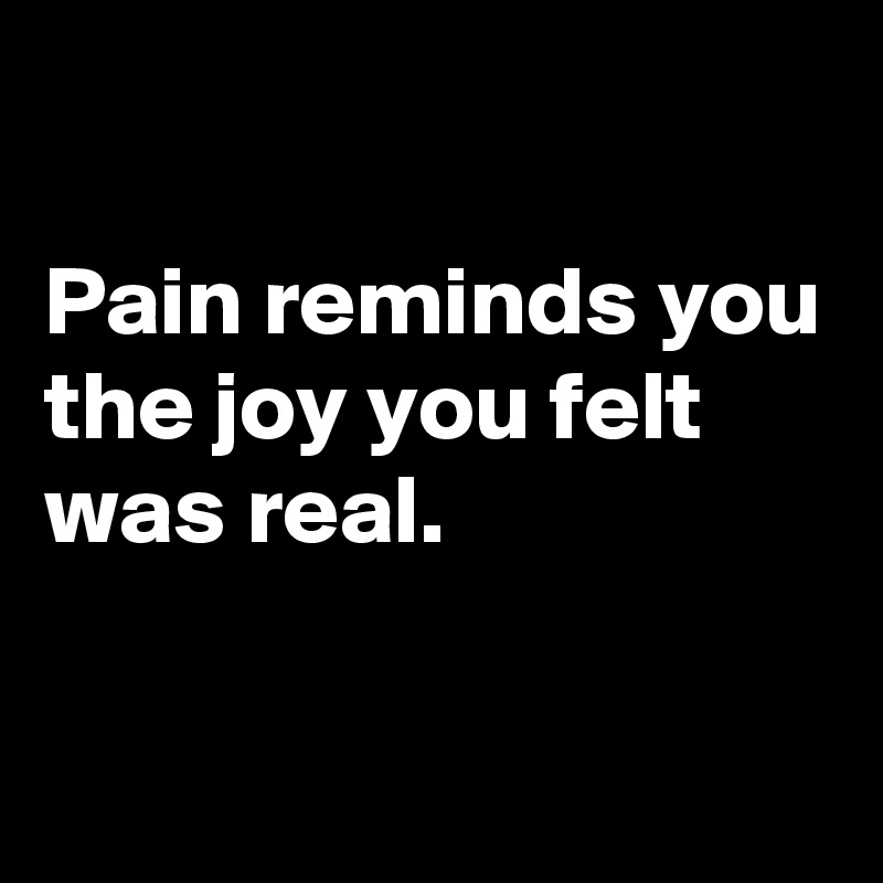 

Pain reminds you
the joy you felt was real.

