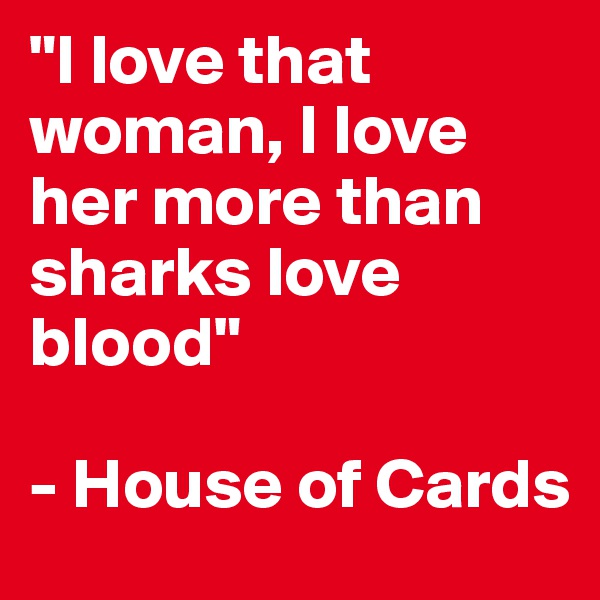 "I love that woman, I love her more than sharks love blood"

- House of Cards