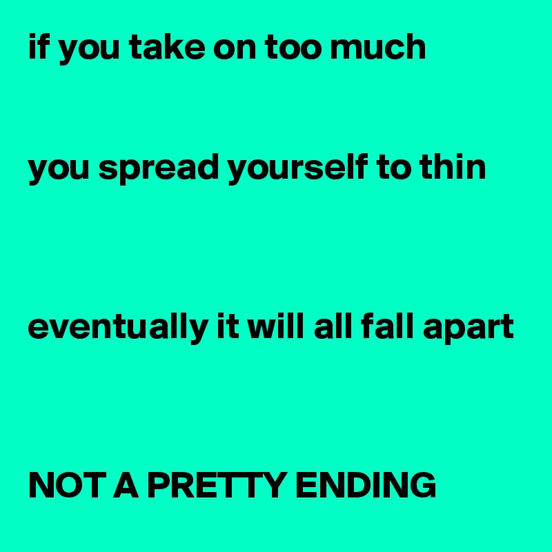 if you take on too much


you spread yourself to thin



eventually it will all fall apart



NOT A PRETTY ENDING 