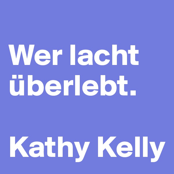 
Wer lacht überlebt.

Kathy Kelly