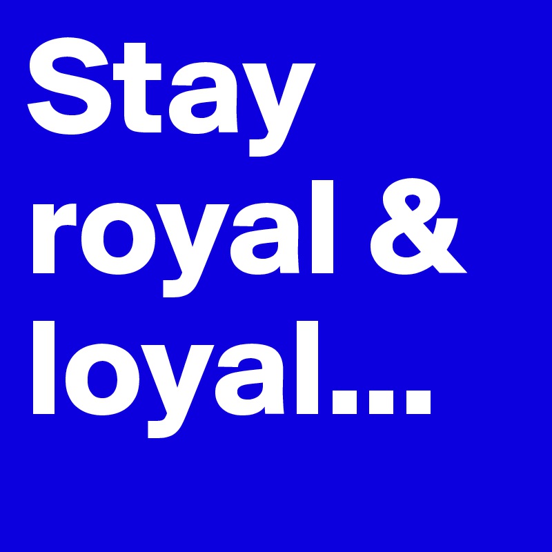 Stay royal & loyal...