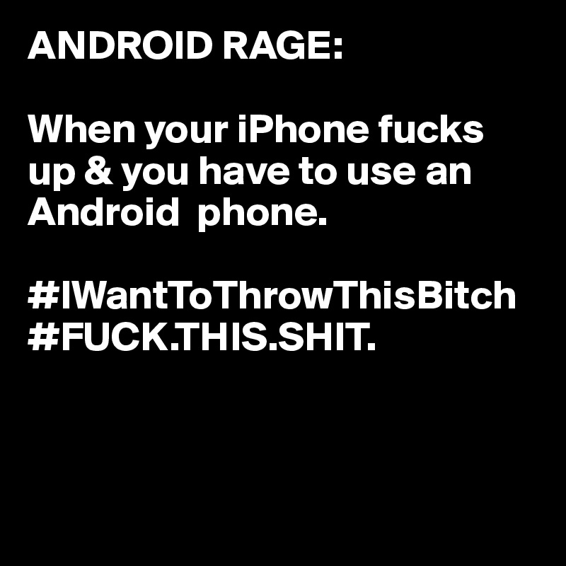ANDROID RAGE: 

When your iPhone fucks up & you have to use an Android  phone.  

#IWantToThrowThisBitch
#FUCK.THIS.SHIT.




