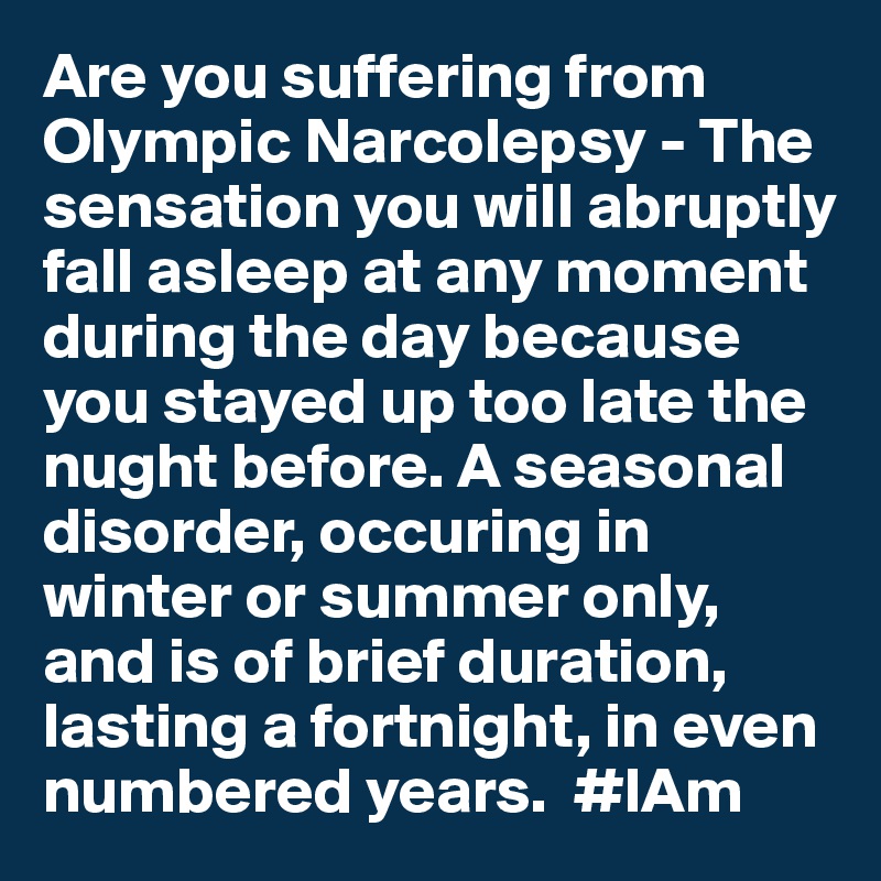 Are you suffering from Olympic Narcolepsy - The sensation you will abruptly fall asleep at any moment during the day because you stayed up too late the nught before. A seasonal disorder, occuring in winter or summer only, and is of brief duration, lasting a fortnight, in even numbered years.  #IAm