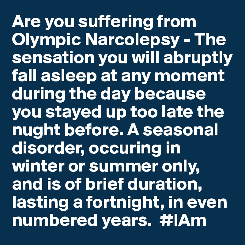 Are you suffering from Olympic Narcolepsy - The sensation you will abruptly fall asleep at any moment during the day because you stayed up too late the nught before. A seasonal disorder, occuring in winter or summer only, and is of brief duration, lasting a fortnight, in even numbered years.  #IAm