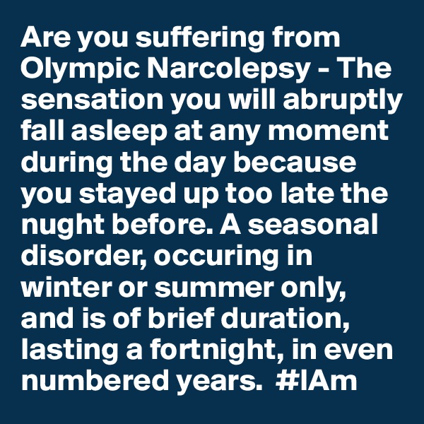 Are you suffering from Olympic Narcolepsy - The sensation you will abruptly fall asleep at any moment during the day because you stayed up too late the nught before. A seasonal disorder, occuring in winter or summer only, and is of brief duration, lasting a fortnight, in even numbered years.  #IAm