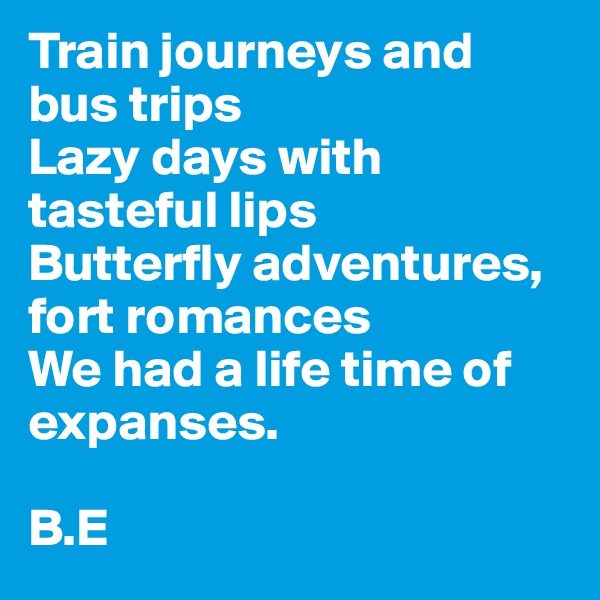 Train journeys and bus trips
Lazy days with tasteful lips
Butterfly adventures, fort romances
We had a life time of expanses.                                         
                                                  
B.E