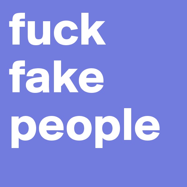 fuck 
fake 
people 
