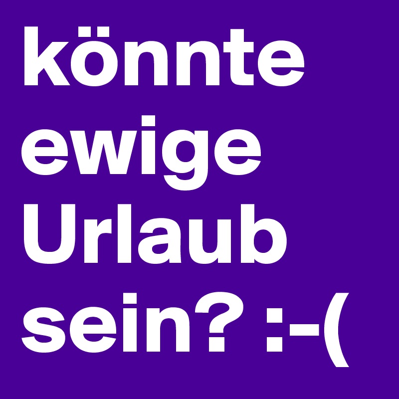 könnte ewige Urlaub sein? :-(