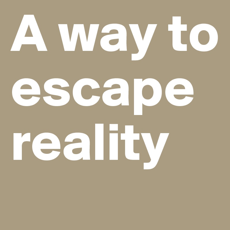 A way to escape reality 