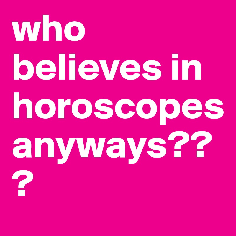 who believes in horoscopes anyways???
