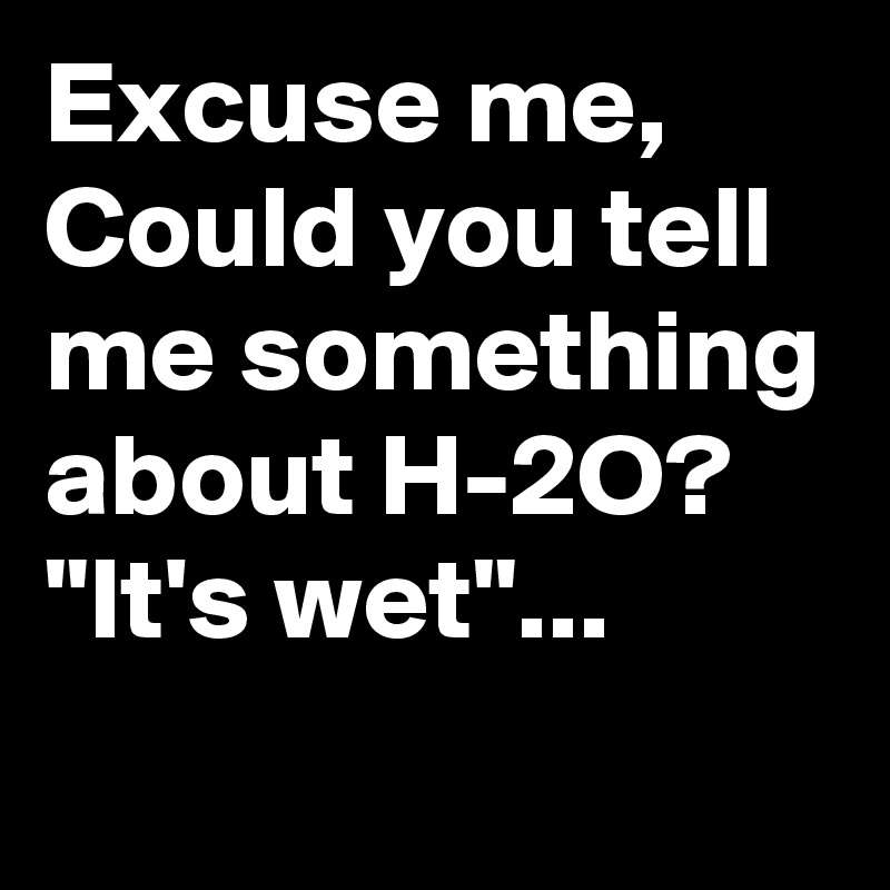 Excuse me,  Could you tell me something about H-2O?
"It's wet"...
