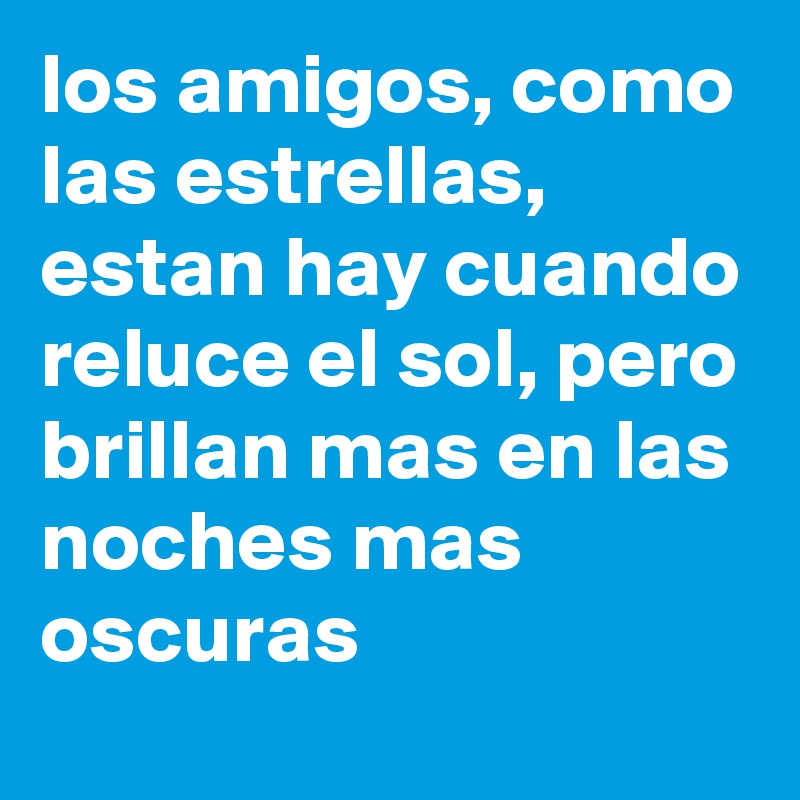 los amigos, como las estrellas, estan hay cuando reluce el sol, pero brillan mas en las noches mas oscuras