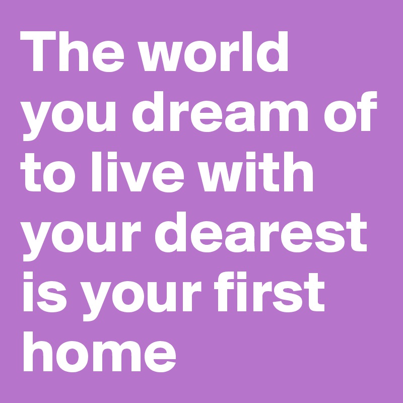 The world you dream of  to live with your dearest is your first home