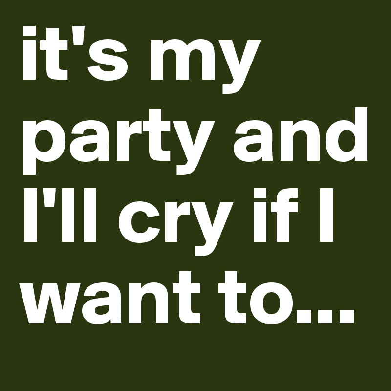 it's my party and I'll cry if I want to...