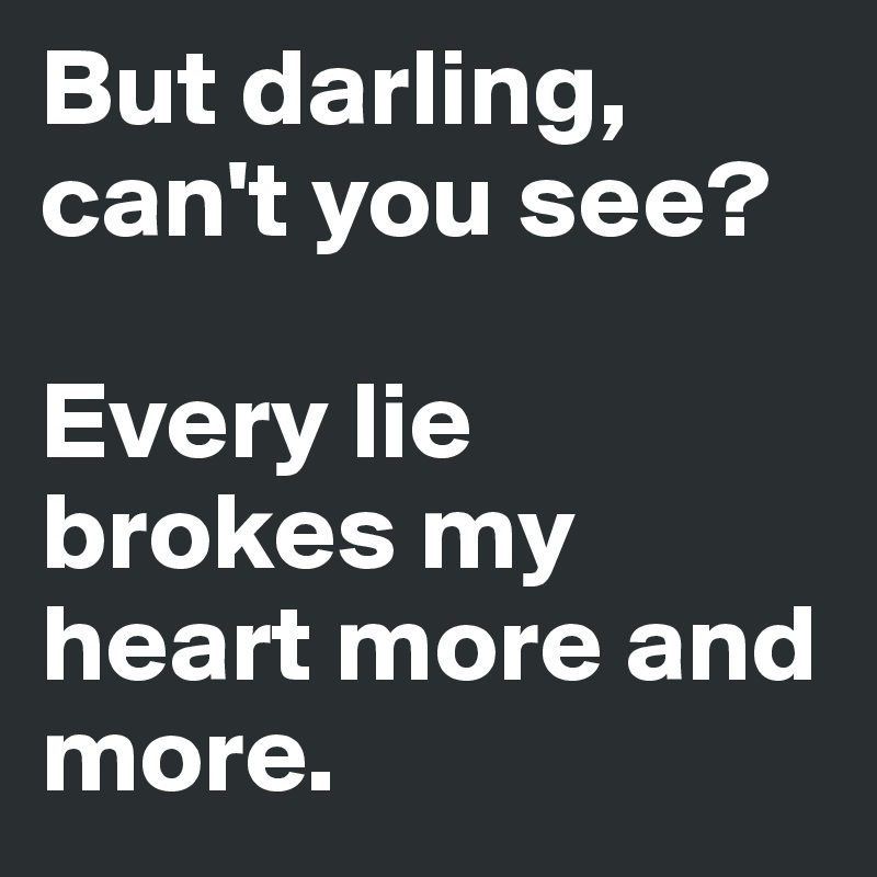 But darling, can't you see? 

Every lie brokes my heart more and more.