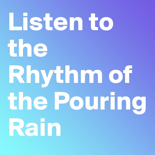 Listen to the Rhythm of the Pouring Rain