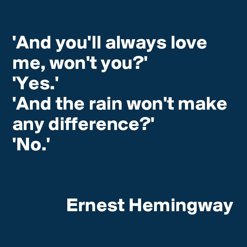 
'And you'll always love me, won't you?'
'Yes.'
'And the rain won't make any difference?'
'No.'


              Ernest Hemingway 