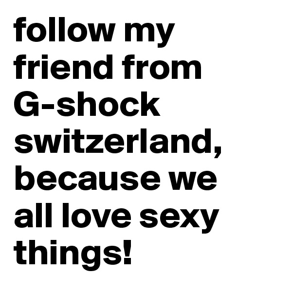 follow my friend from
G-shock switzerland, because we 
all love sexy things!