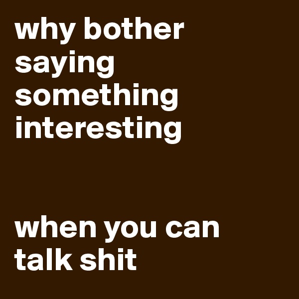 why bother saying something interesting


when you can talk shit 