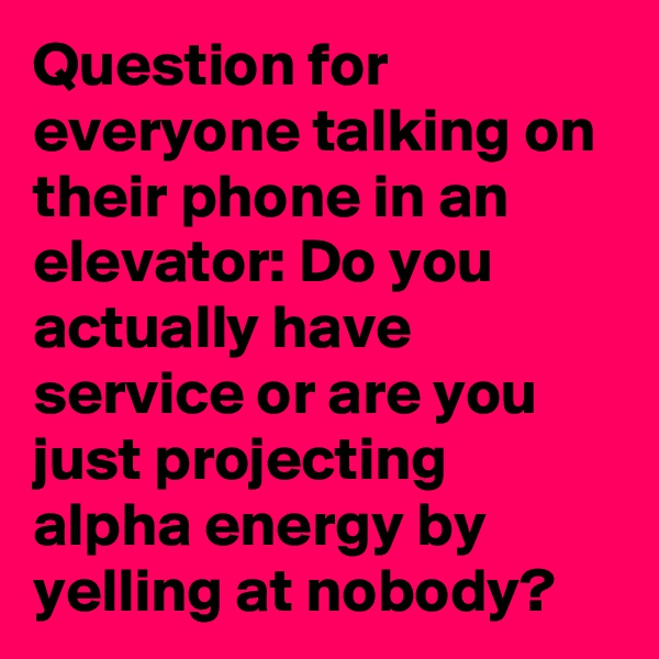 Question for everyone talking on their phone in an elevator: Do you actually have service or are you just projecting alpha energy by yelling at nobody?