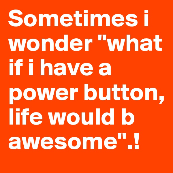 Sometimes i wonder "what if i have a power button, life would b awesome".!