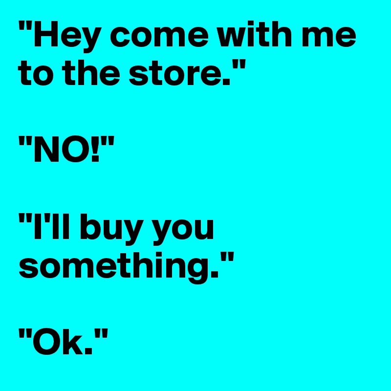"Hey come with me to the store." 

"NO!" 

"I'll buy you something." 

"Ok."