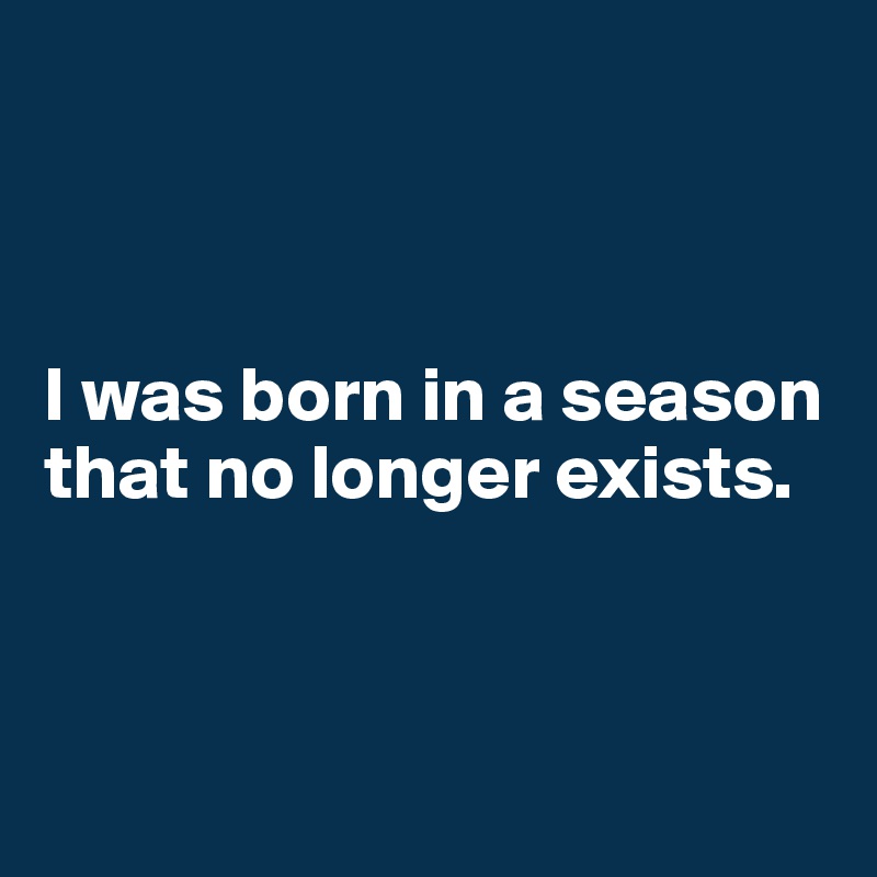 



I was born in a season that no longer exists.




