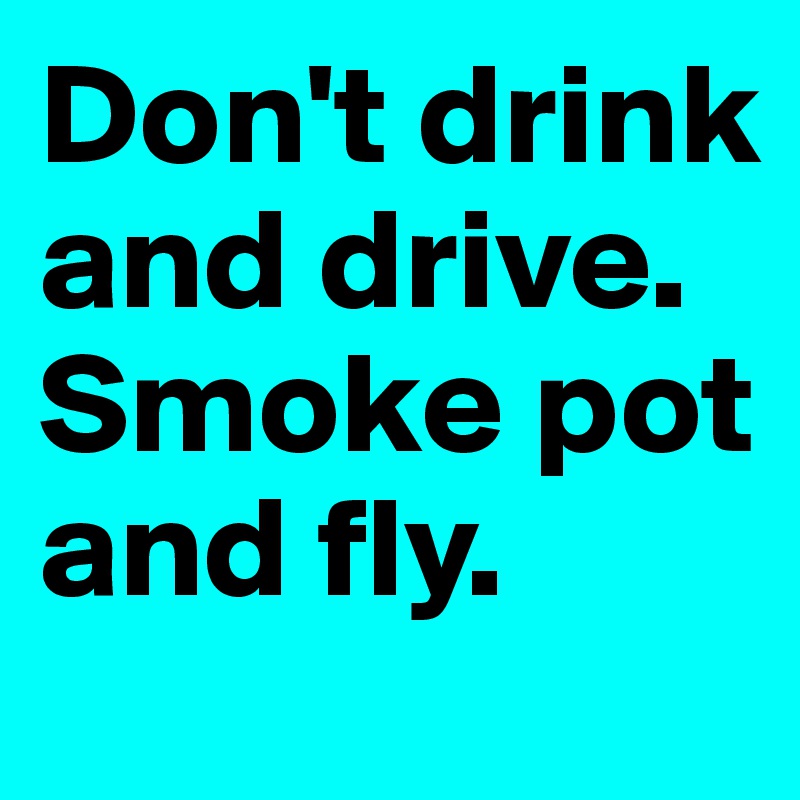 Don't drink and drive. Smoke pot and fly. 