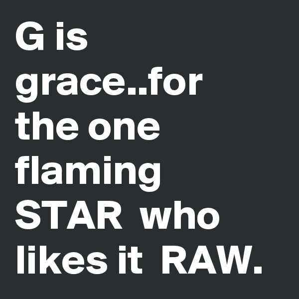 G is grace..for the one flaming STAR  who likes it  RAW.
