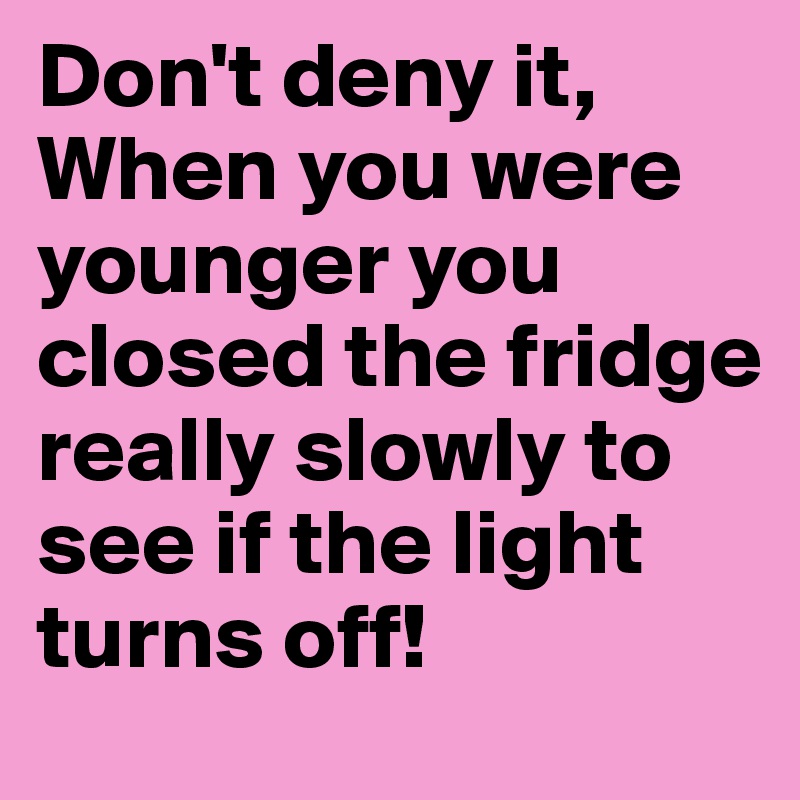Don't deny it, 
When you were younger you closed the fridge really slowly to see if the light turns off!