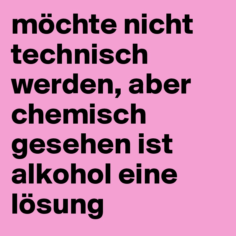 möchte nicht technisch werden, aber chemisch gesehen ist alkohol eine lösung