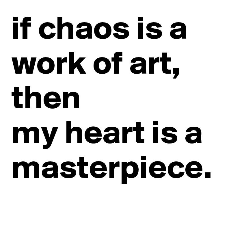 if chaos is a work of art, 
then              my heart is a masterpiece. 