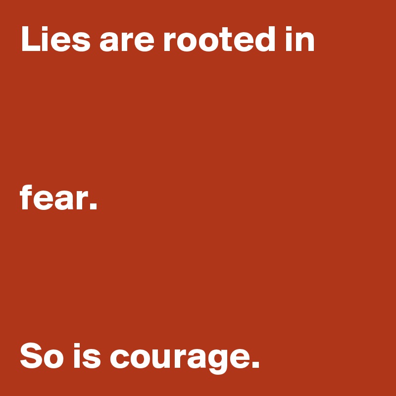 Lies are rooted in



fear.



So is courage.