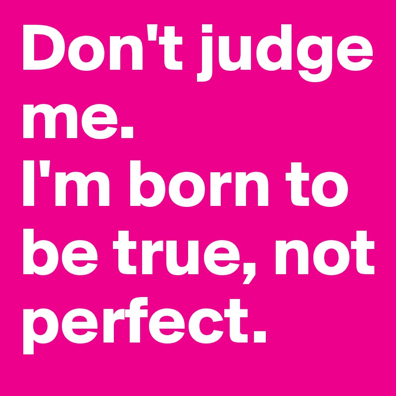 Don't judge me. 
I'm born to be true, not perfect.